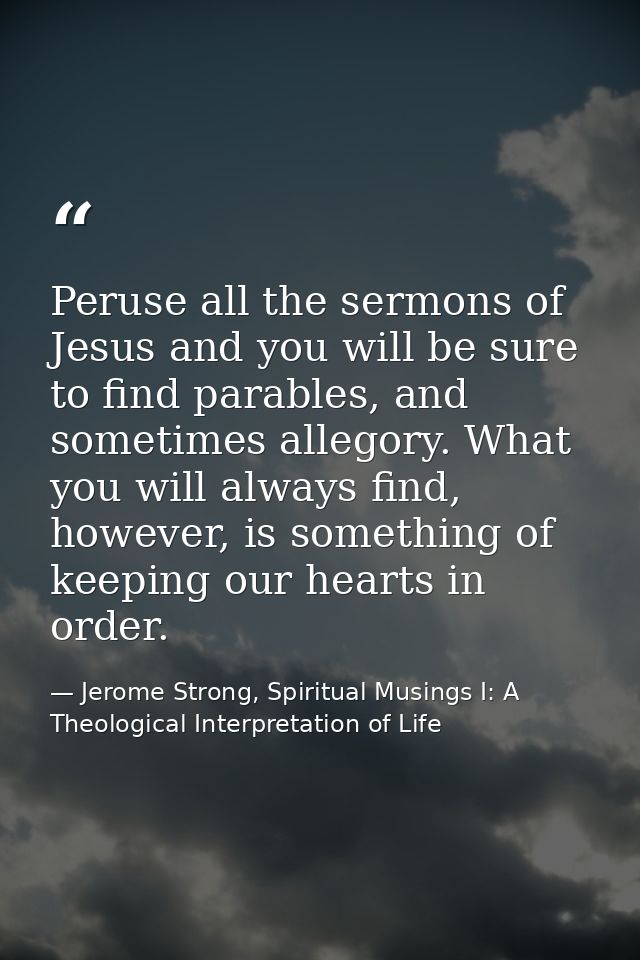 Peruse all the sermons of Jesus and you will be sure to find parables, and sometimes allegory. What you will always find — Jerome Strong, Spiritual Musings I: A Theological Interpretation of Life