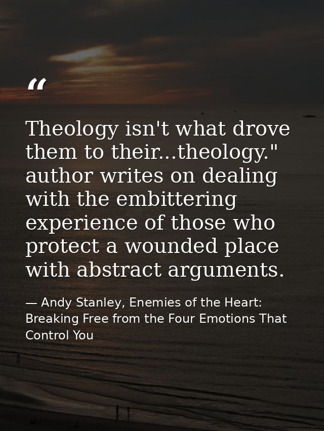 Theology isn't what drove them to their...theology." author writes on dealing with the embittering experience of those w — Andy Stanley, Enemies of the Heart: Breaking Free from the Four Emotions That Control You