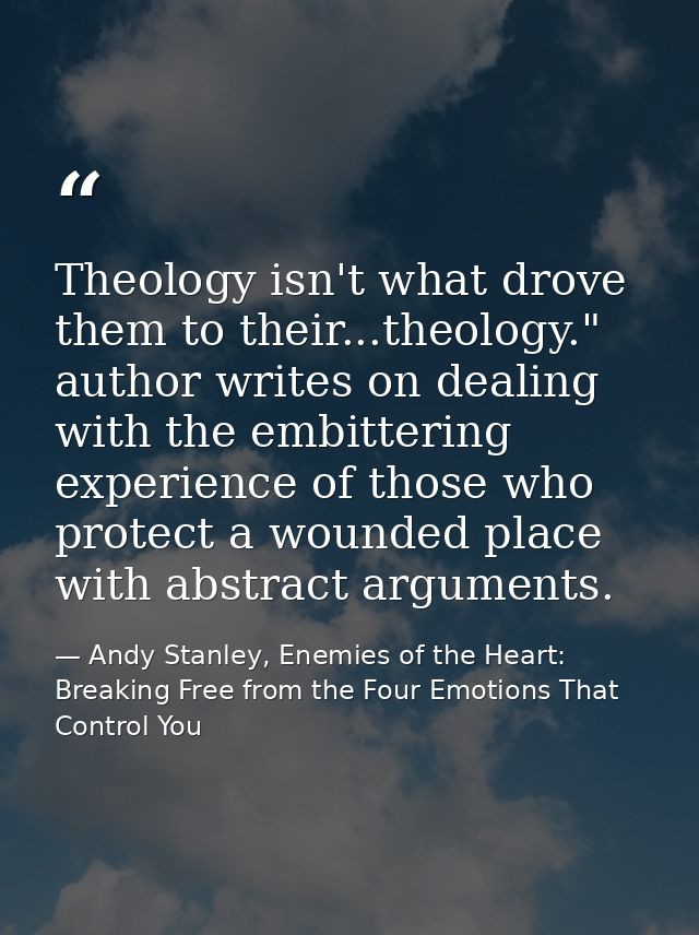 Theology isn't what drove them to their...theology." author writes on dealing with the embittering experience of those w — Andy Stanley, Enemies of the Heart: Breaking Free from the Four Emotions That Control You