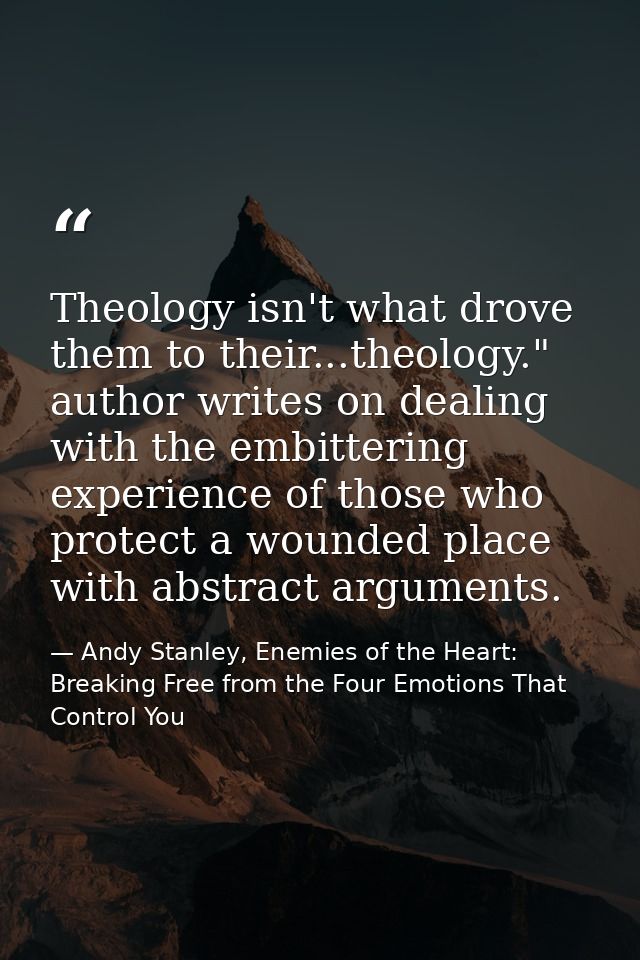 Theology isn't what drove them to their...theology." author writes on dealing with the embittering experience of those w — Andy Stanley, Enemies of the Heart: Breaking Free from the Four Emotions That Control You