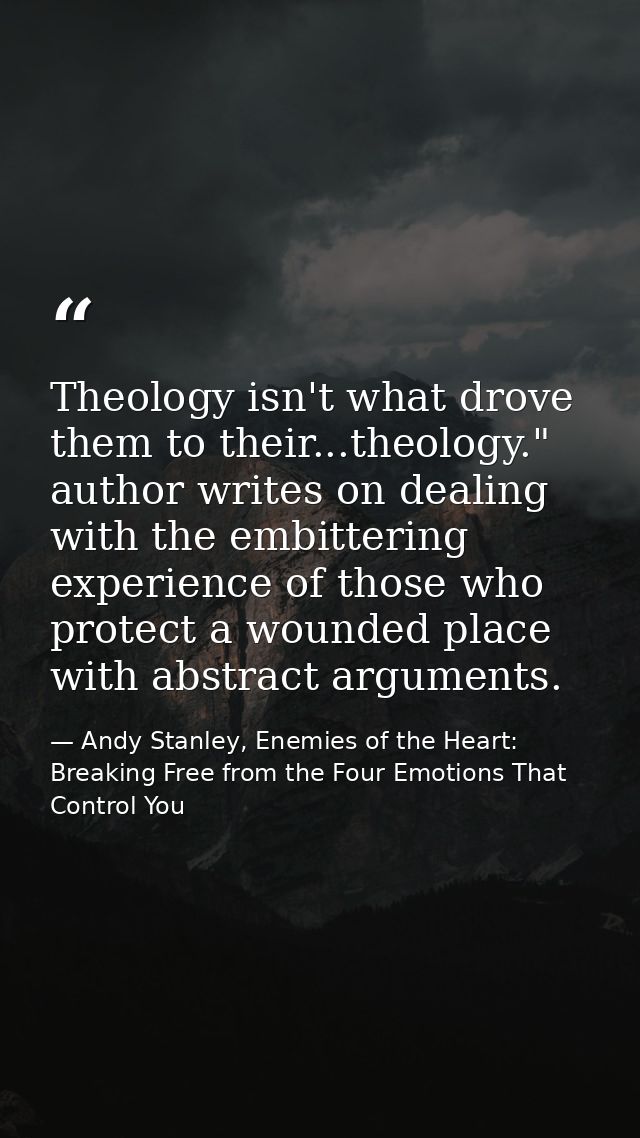 Theology isn't what drove them to their...theology." author writes on dealing with the embittering experience of those w — Andy Stanley, Enemies of the Heart: Breaking Free from the Four Emotions That Control You