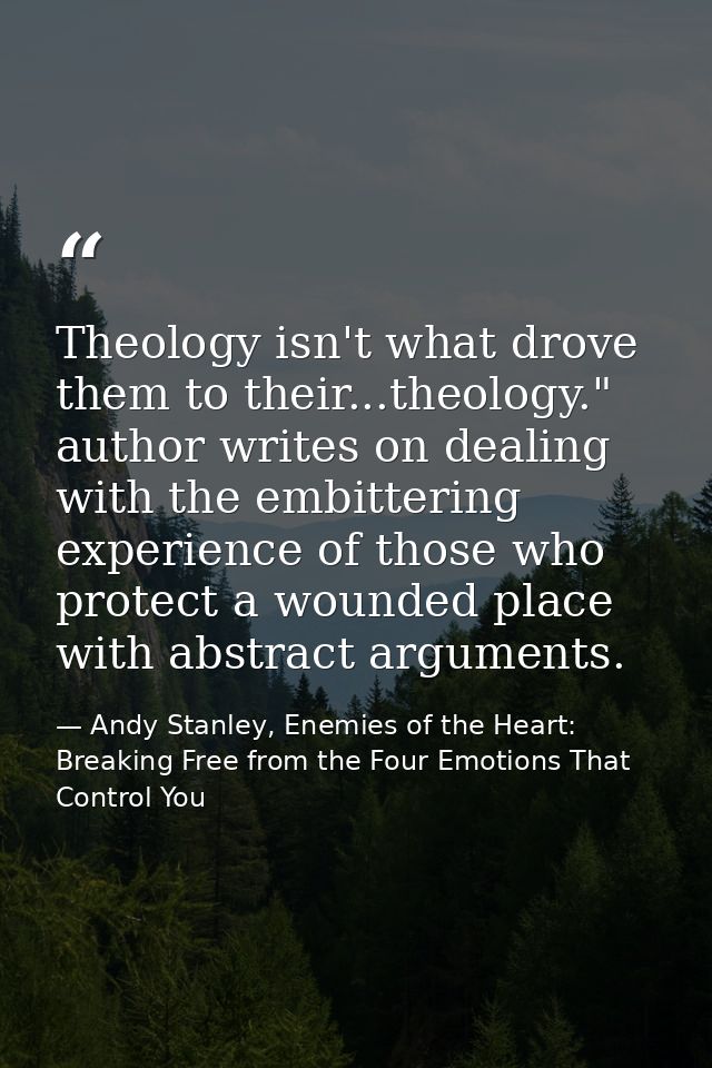 Theology isn't what drove them to their...theology." author writes on dealing with the embittering experience of those w — Andy Stanley, Enemies of the Heart: Breaking Free from the Four Emotions That Control You