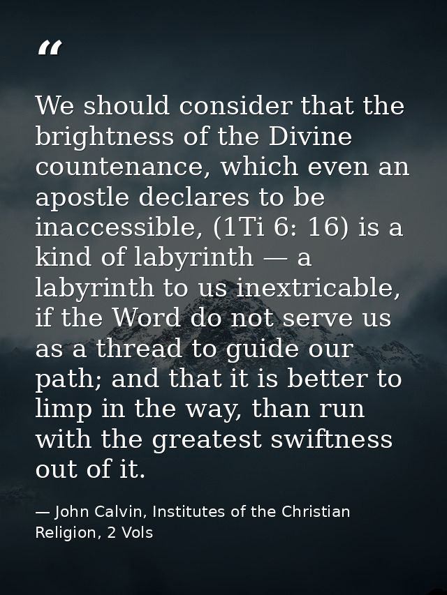 We should consider that the brightness of the Divine countenance, which even an apostle declares to be inaccessible, (1T — John Calvin, Institutes of the Christian Religion, 2 Vols