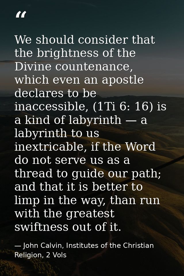 We should consider that the brightness of the Divine countenance, which even an apostle declares to be inaccessible, (1T — John Calvin, Institutes of the Christian Religion, 2 Vols
