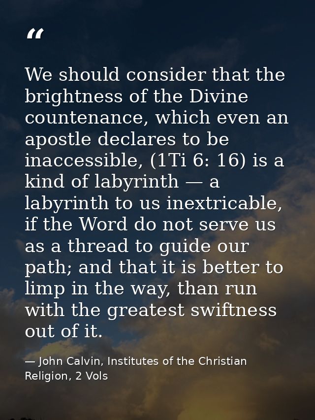 We should consider that the brightness of the Divine countenance, which even an apostle declares to be inaccessible, (1T — John Calvin, Institutes of the Christian Religion, 2 Vols