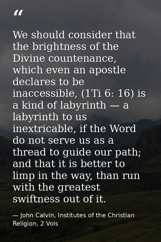 We should consider that the brightness of the Divine countenance, which even an apostle declares to be inaccessible, (1T — John Calvin, Institutes of the Christian Religion, 2 Vols
