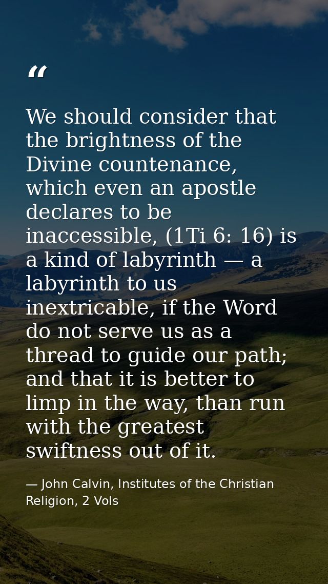 We should consider that the brightness of the Divine countenance, which even an apostle declares to be inaccessible, (1T — John Calvin, Institutes of the Christian Religion, 2 Vols