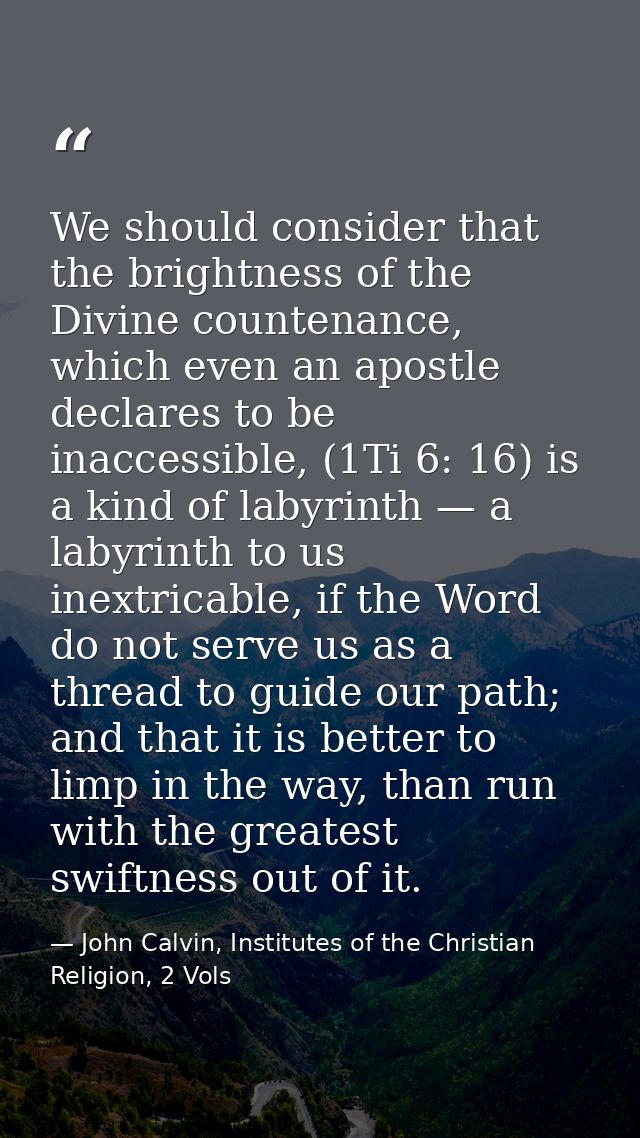 We should consider that the brightness of the Divine countenance, which even an apostle declares to be inaccessible, (1T — John Calvin, Institutes of the Christian Religion, 2 Vols