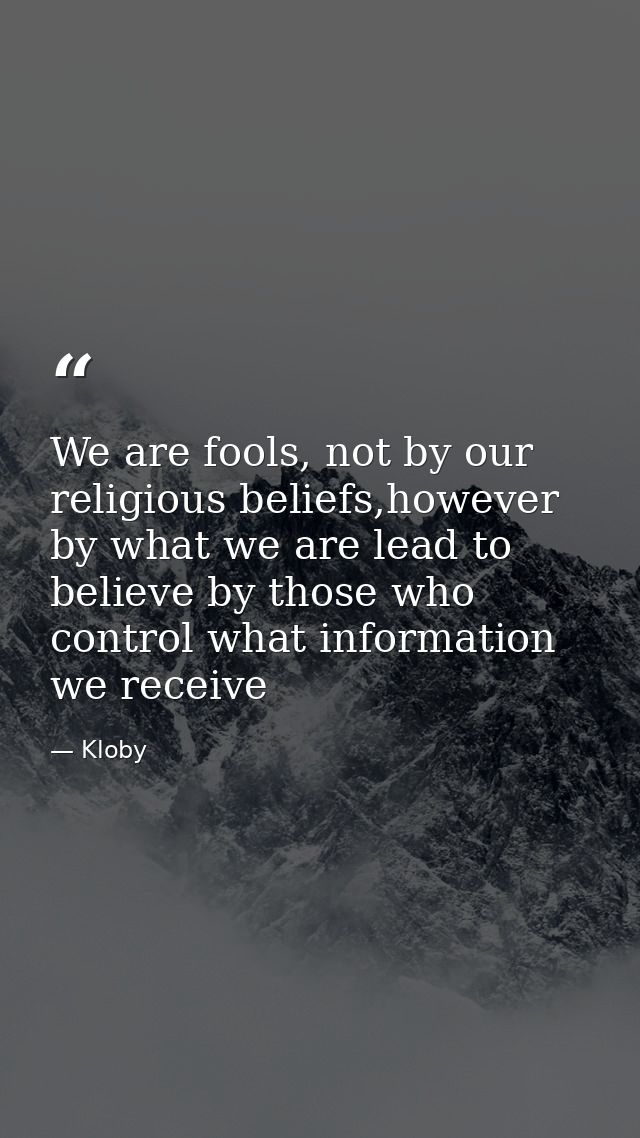We are fools, not by our religious beliefs,however by what we are lead to believe by those who control what information  — Kloby