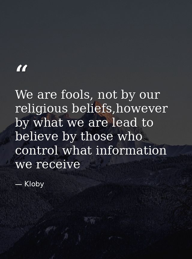 We are fools, not by our religious beliefs,however by what we are lead to believe by those who control what information  — Kloby