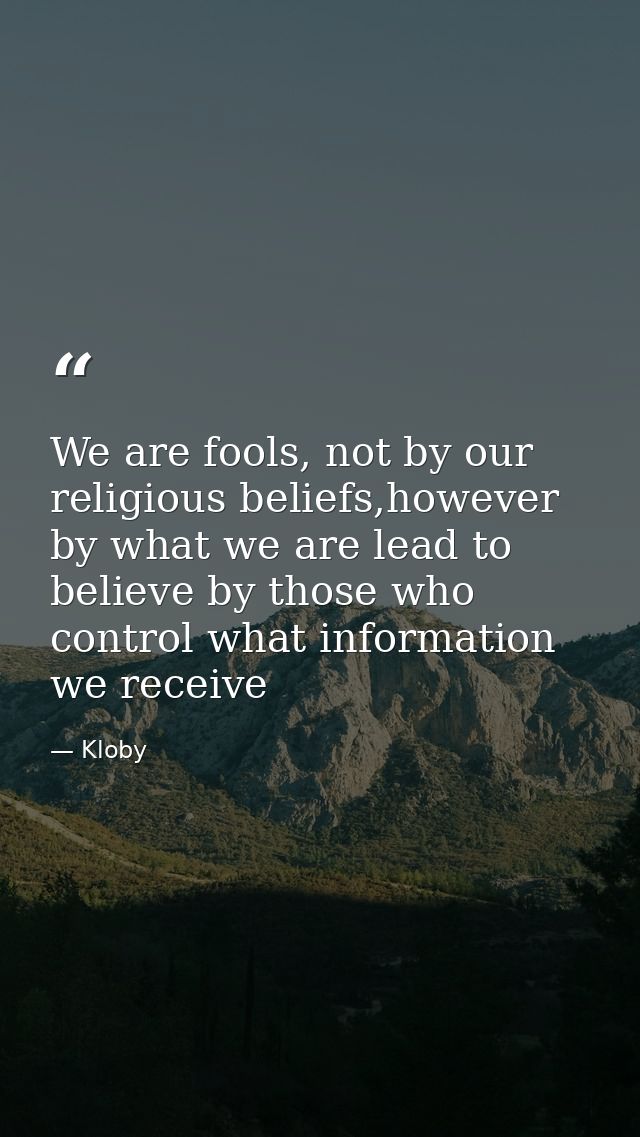 We are fools, not by our religious beliefs,however by what we are lead to believe by those who control what information  — Kloby