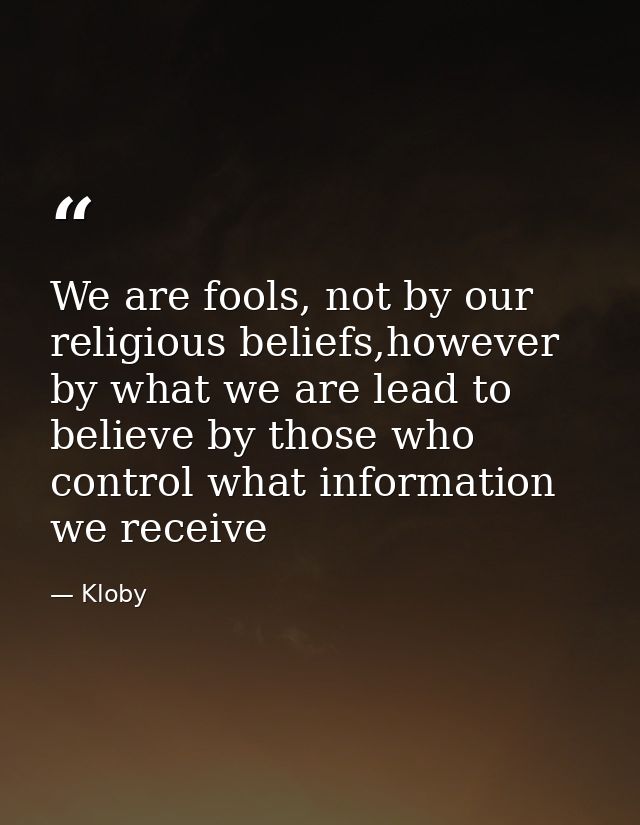 We are fools, not by our religious beliefs,however by what we are lead to believe by those who control what information  — Kloby