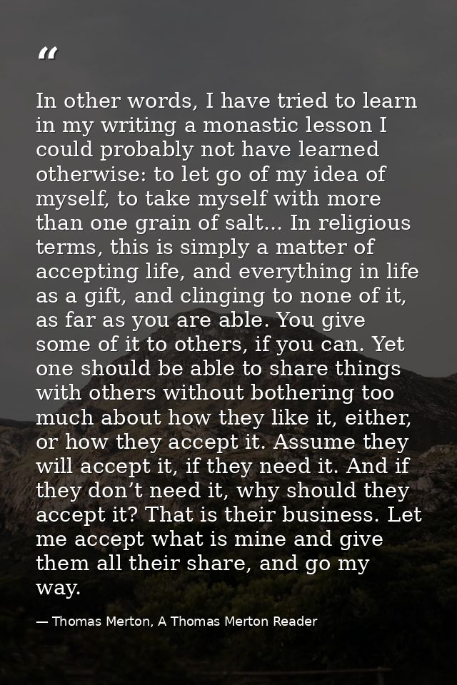 In other words, I have tried to learn in my writing a monastic lesson I could probably not have learned otherwise: to le — Thomas Merton, A Thomas Merton Reader