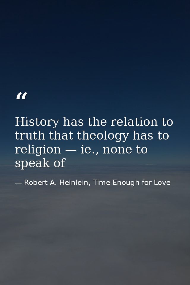 History has the relation to truth that theology has to religion — ie., none to speak of — Robert A. Heinlein, Time Enough for Love
