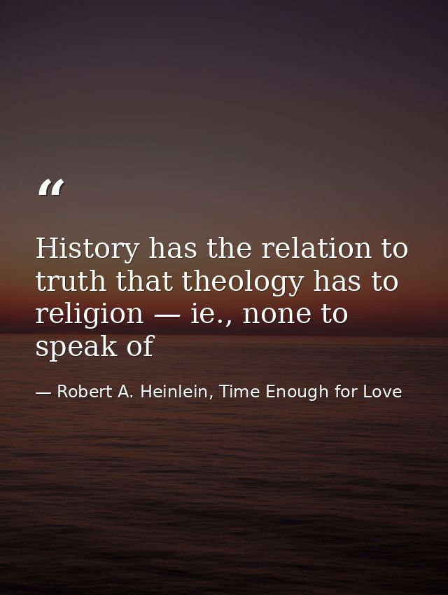 History has the relation to truth that theology has to religion — ie., none to speak of — Robert A. Heinlein, Time Enough for Love