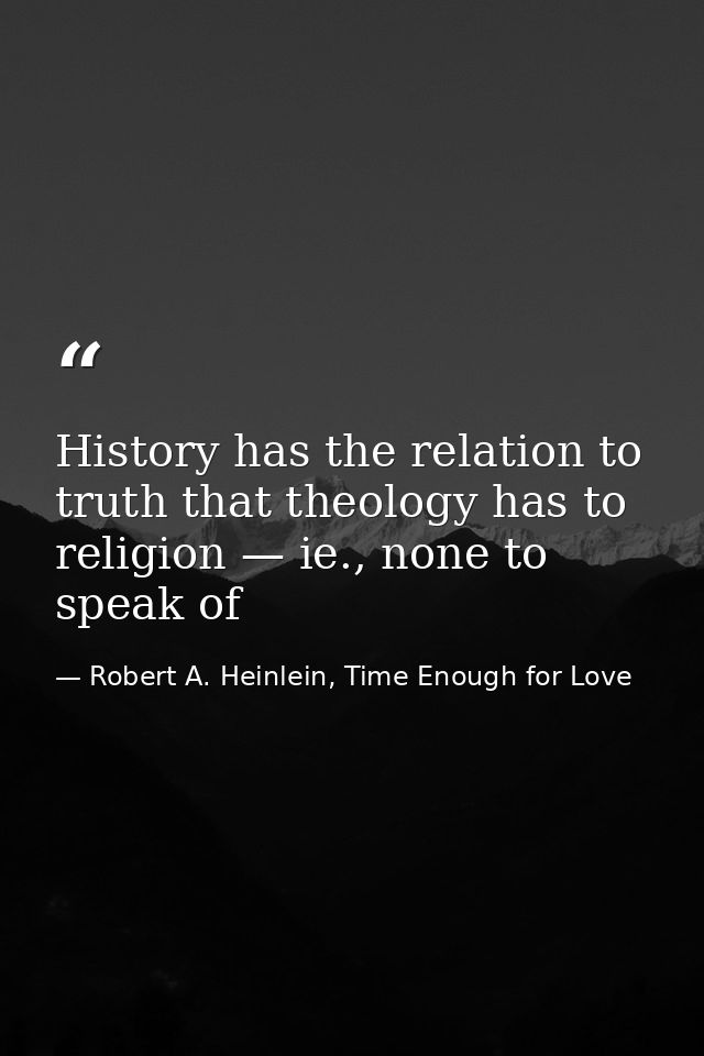 History has the relation to truth that theology has to religion — ie., none to speak of — Robert A. Heinlein, Time Enough for Love