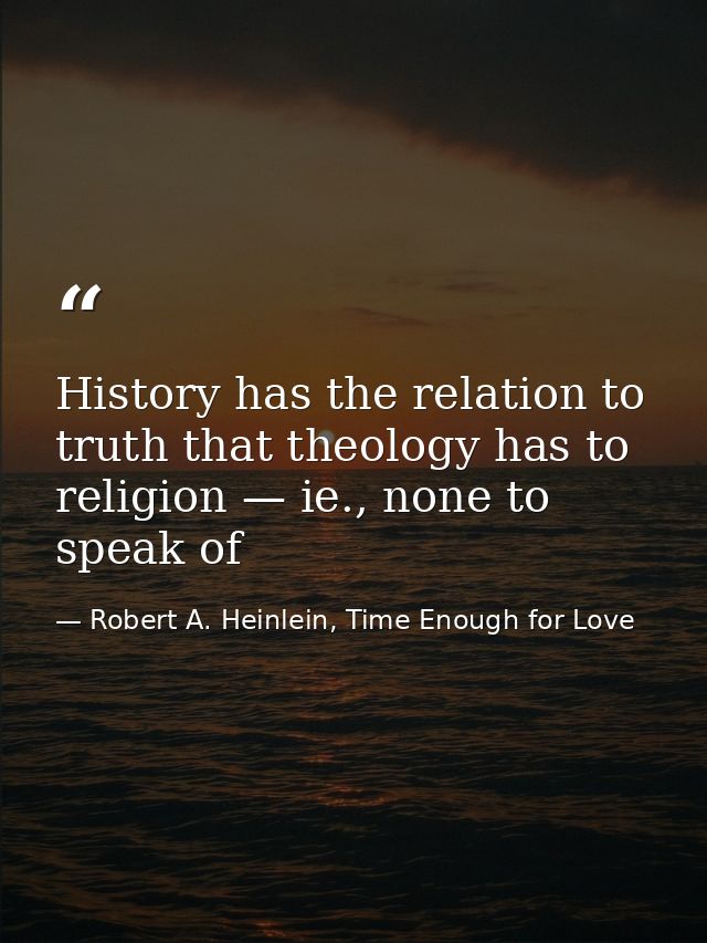 History has the relation to truth that theology has to religion — ie., none to speak of — Robert A. Heinlein, Time Enough for Love