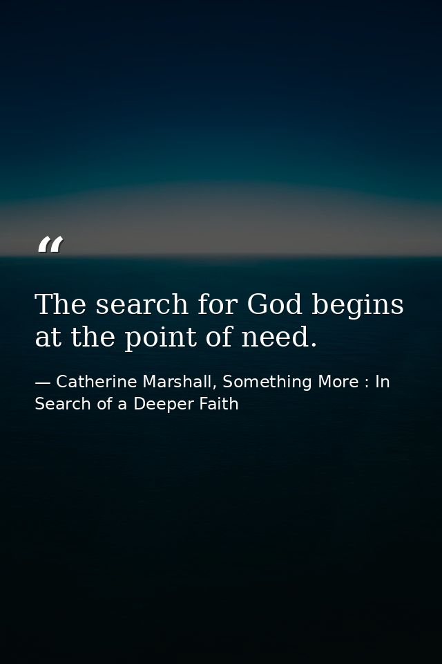 The search for God begins at the point of need. — Catherine Marshall, Something More : In Search of a Deeper Faith