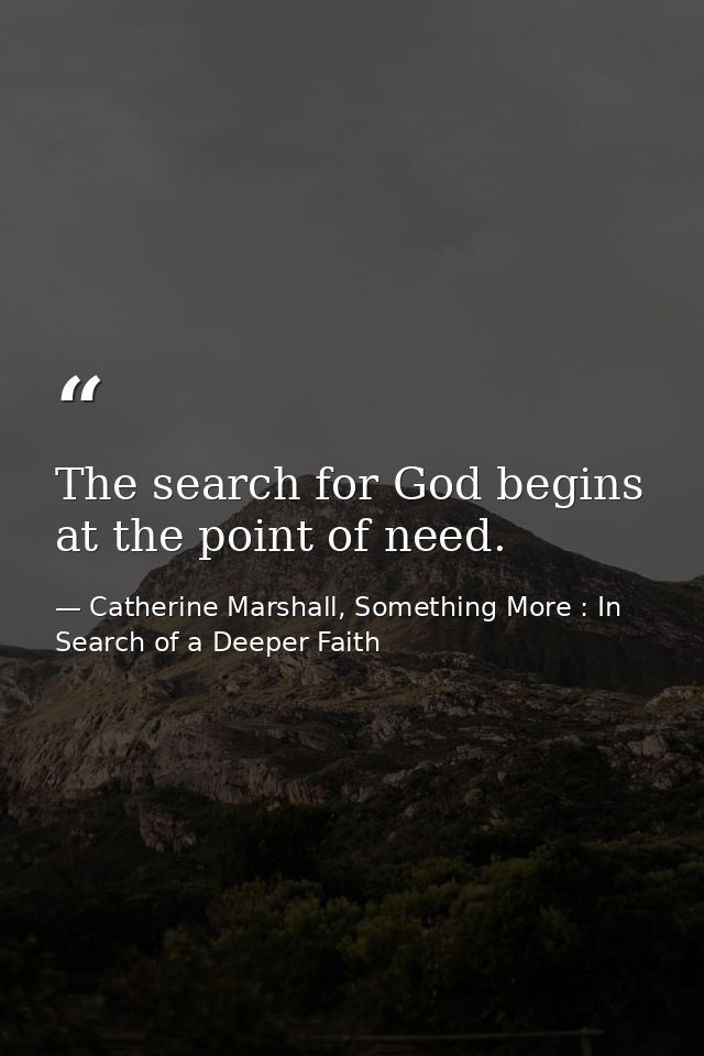 The search for God begins at the point of need. — Catherine Marshall, Something More : In Search of a Deeper Faith