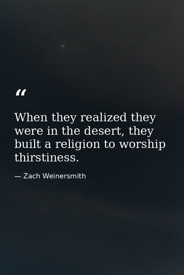 When they realized they were in the desert, they built a religion to worship thirstiness. — Zach Weinersmith