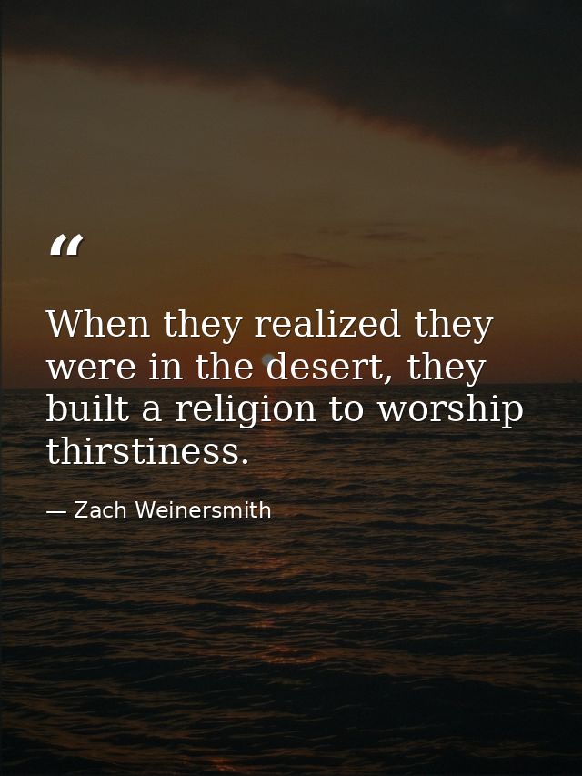 When they realized they were in the desert, they built a religion to worship thirstiness. — Zach Weinersmith