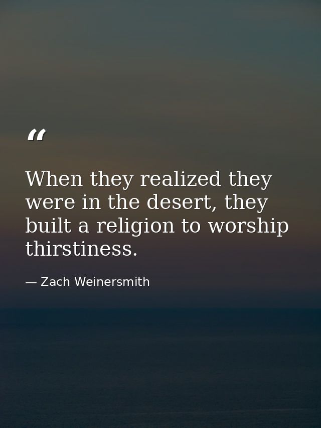 When they realized they were in the desert, they built a religion to worship thirstiness. — Zach Weinersmith