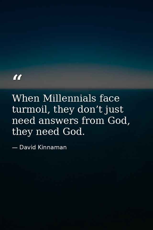 When Millennials face turmoil, they don’t just need answers from God, they need God. — David Kinnaman