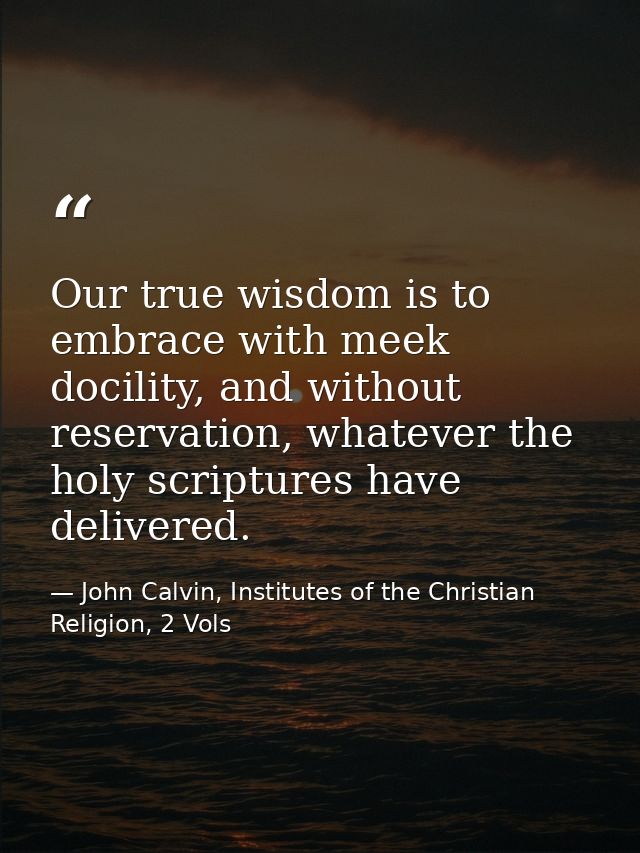 Our true wisdom is to embrace with meek docility, and without reservation, whatever the holy scriptures have delivered. — John Calvin, Institutes of the Christian Religion, 2 Vols