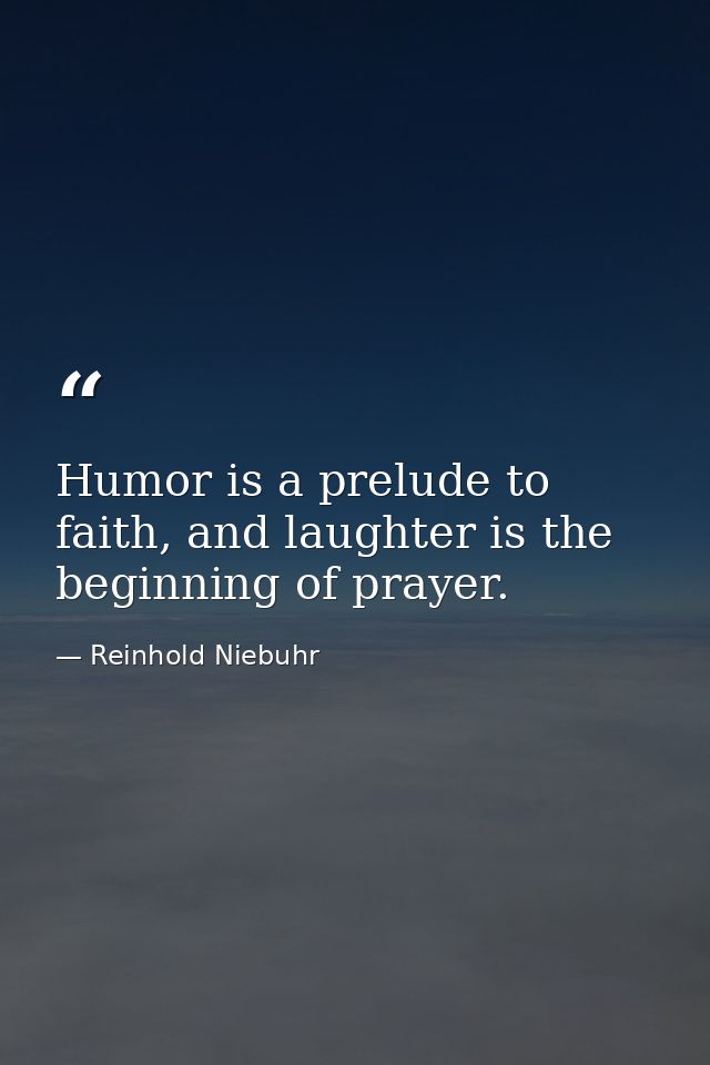 Humor is a prelude to faith, and laughter is the beginning of prayer. — Reinhold Niebuhr