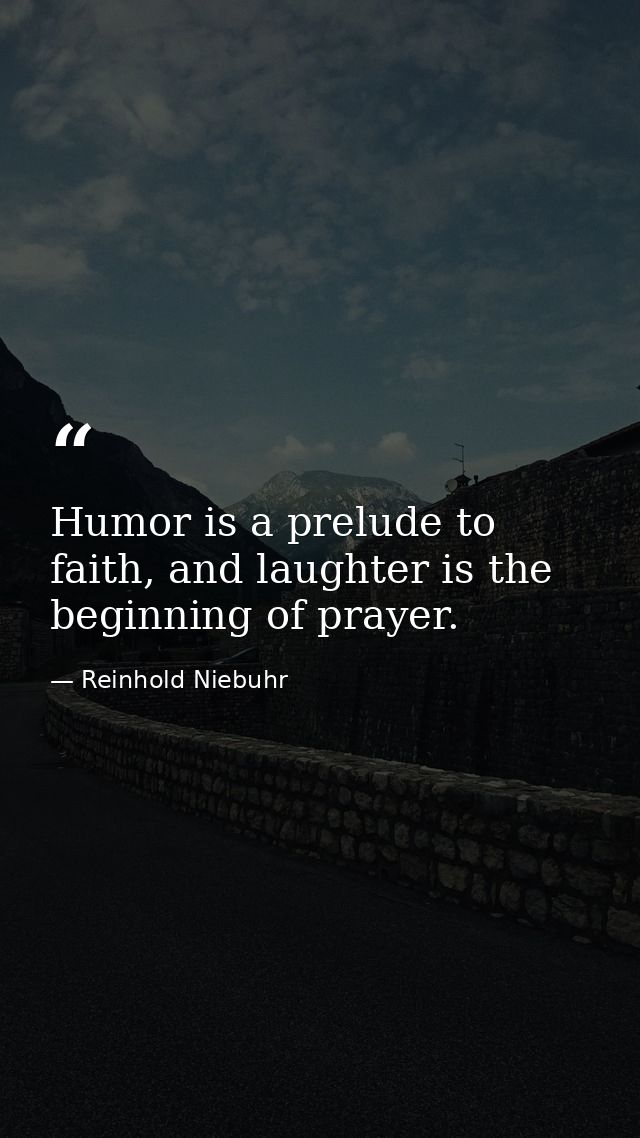 Humor is a prelude to faith, and laughter is the beginning of prayer. — Reinhold Niebuhr