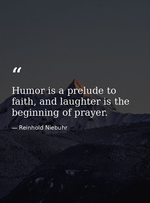Humor is a prelude to faith, and laughter is the beginning of prayer. — Reinhold Niebuhr