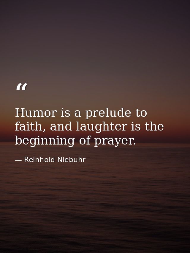Humor is a prelude to faith, and laughter is the beginning of prayer. — Reinhold Niebuhr
