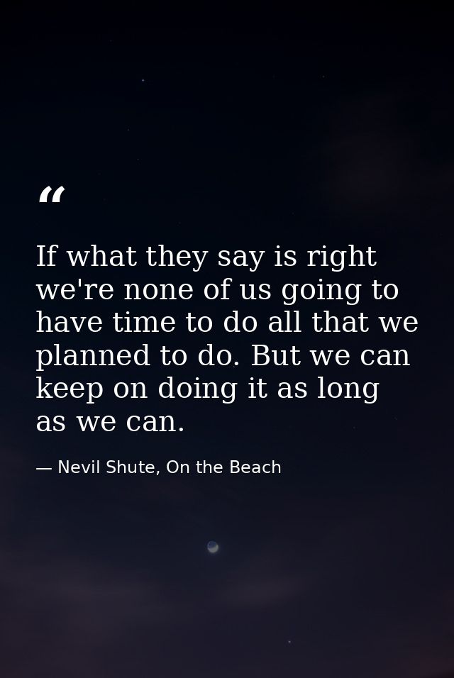 If what they say is right we're none of us going to have time to do all that we planned to do. But we can keep on doing  — Nevil Shute, On the Beach