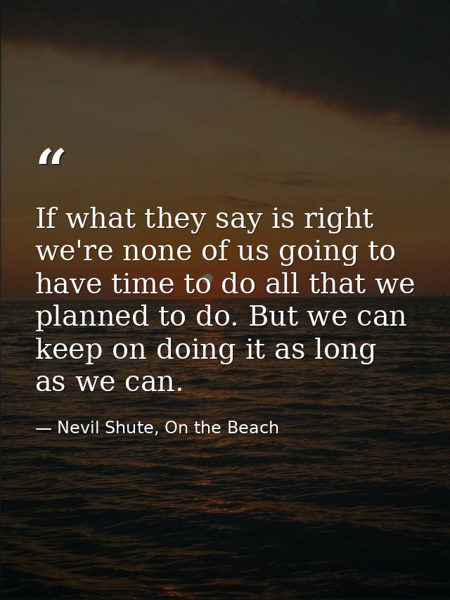 If what they say is right we're none of us going to have time to do all that we planned to do. But we can keep on doing  — Nevil Shute, On the Beach