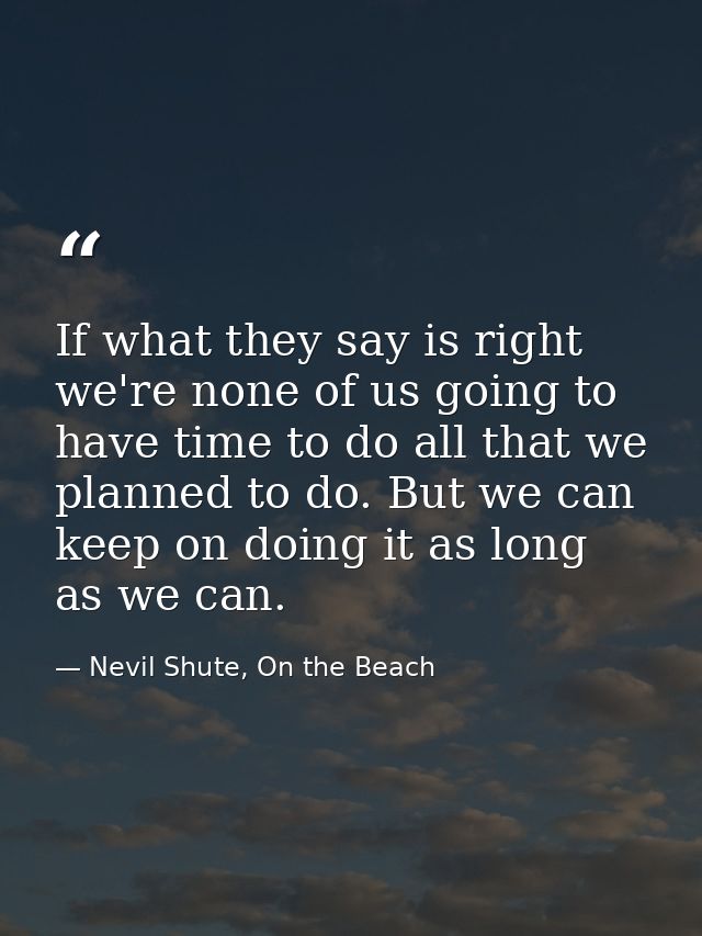 If what they say is right we're none of us going to have time to do all that we planned to do. But we can keep on doing  — Nevil Shute, On the Beach