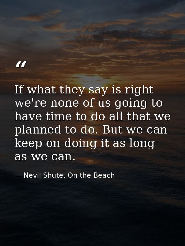If what they say is right we're none of us going to have time to do all that we planned to do. But we can keep on doing  — Nevil Shute, On the Beach