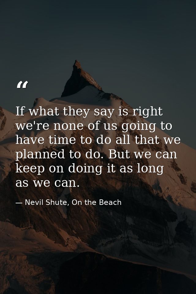 If what they say is right we're none of us going to have time to do all that we planned to do. But we can keep on doing  — Nevil Shute, On the Beach