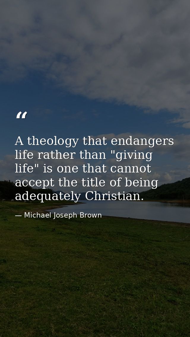A theology that endangers life rather than "giving life" is one that cannot accept the title of being adequately Christi — Michael Joseph Brown