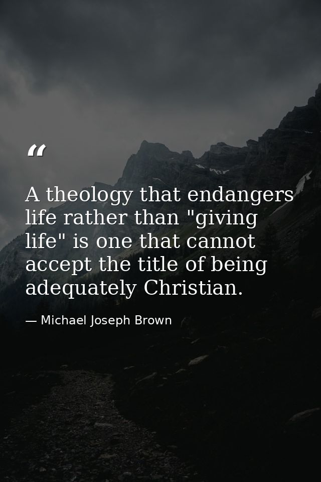 A theology that endangers life rather than "giving life" is one that cannot accept the title of being adequately Christi — Michael Joseph Brown