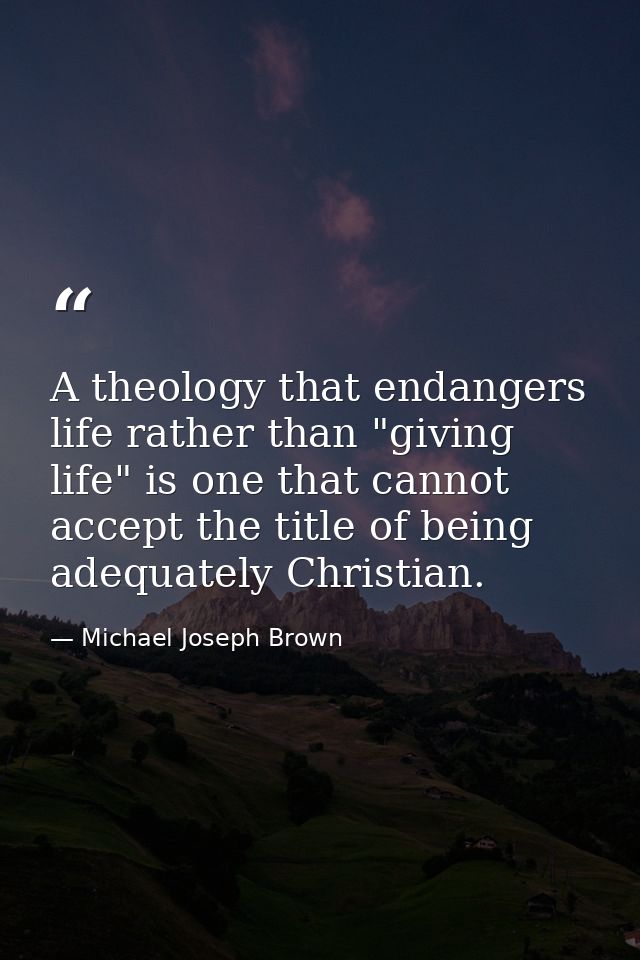A theology that endangers life rather than "giving life" is one that cannot accept the title of being adequately Christi — Michael Joseph Brown