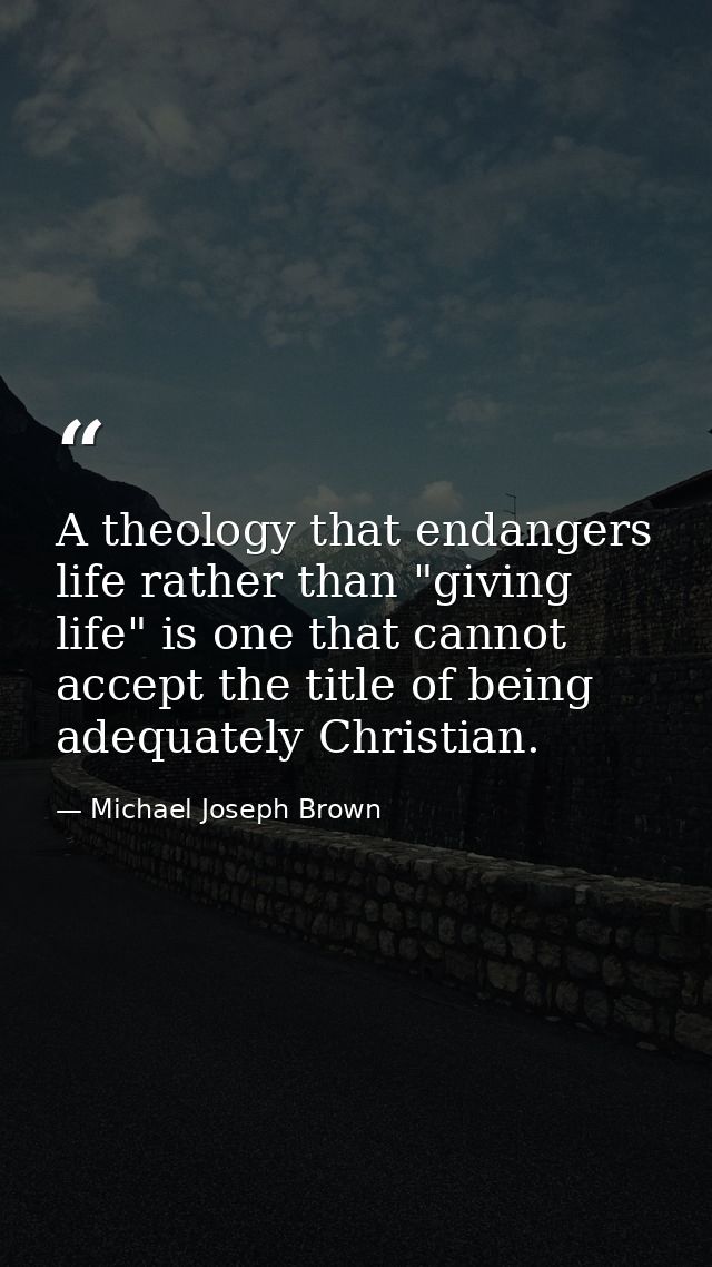 A theology that endangers life rather than "giving life" is one that cannot accept the title of being adequately Christi — Michael Joseph Brown