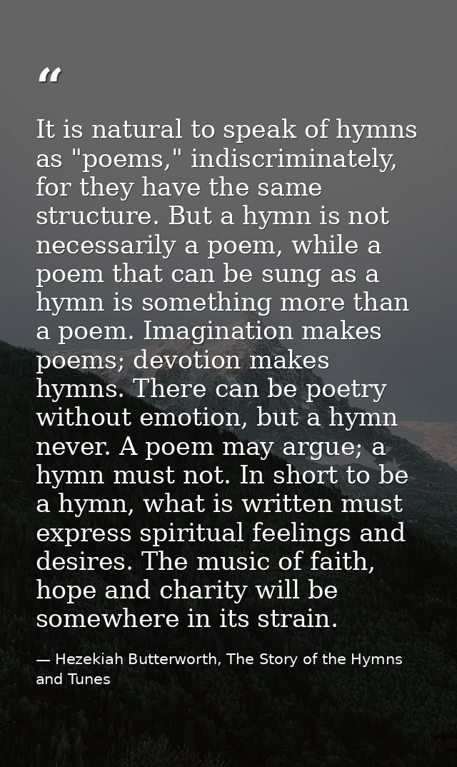 It is natural to speak of hymns as "poems," indiscriminately, for they have the same structure. But a hymn is not necess — Hezekiah Butterworth, The Story of the Hymns and Tunes