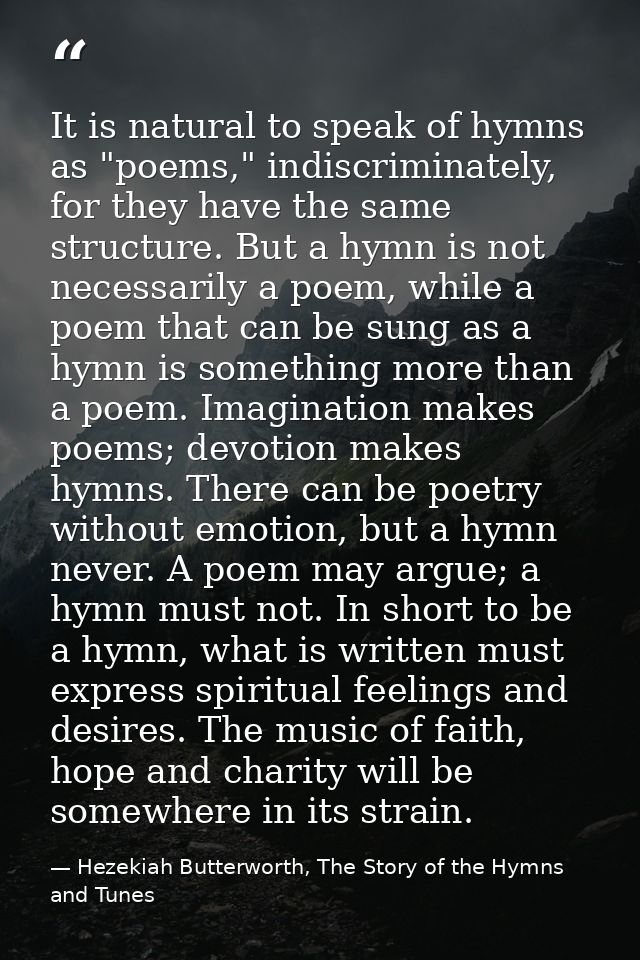 It is natural to speak of hymns as "poems," indiscriminately, for they have the same structure. But a hymn is not necess — Hezekiah Butterworth, The Story of the Hymns and Tunes
