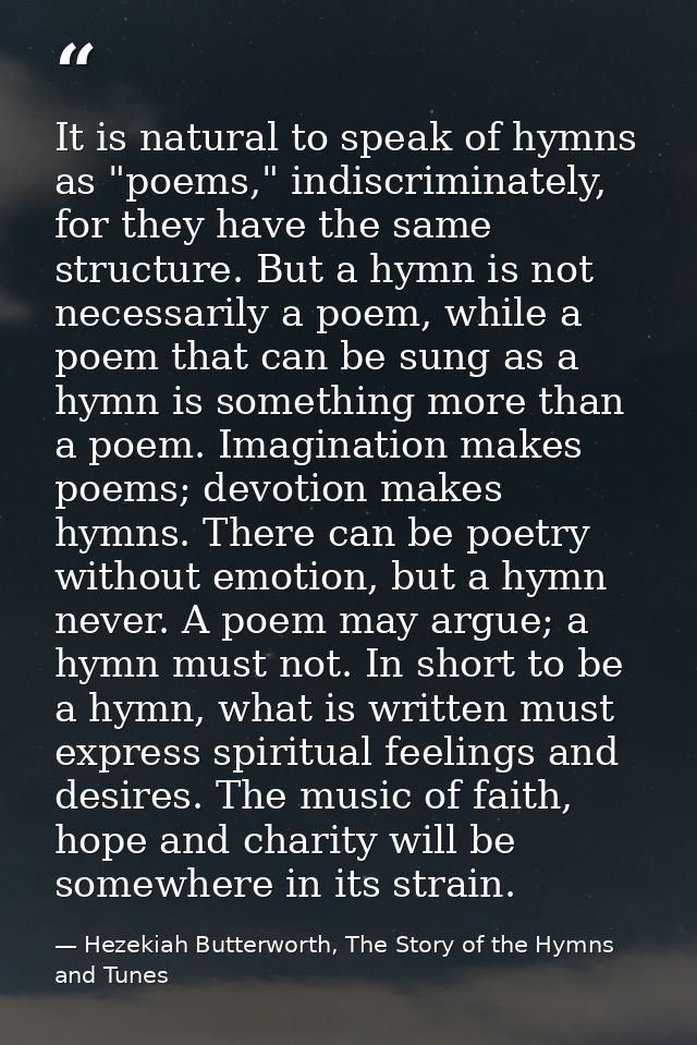 It is natural to speak of hymns as "poems," indiscriminately, for they have the same structure. But a hymn is not necess — Hezekiah Butterworth, The Story of the Hymns and Tunes
