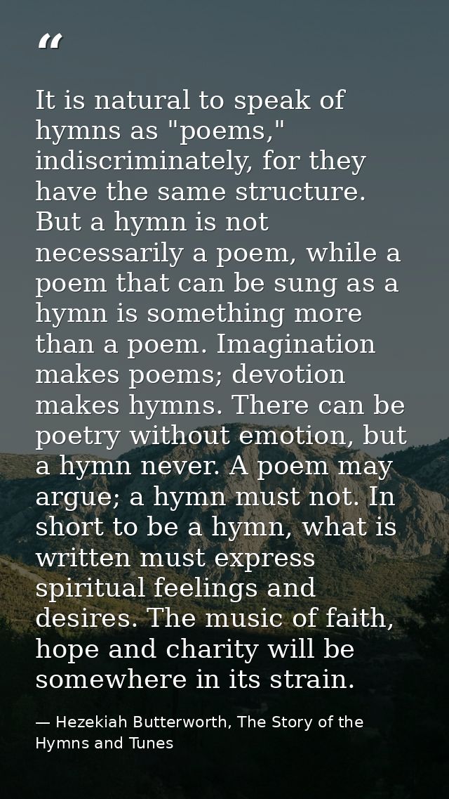 It is natural to speak of hymns as "poems," indiscriminately, for they have the same structure. But a hymn is not necess — Hezekiah Butterworth, The Story of the Hymns and Tunes