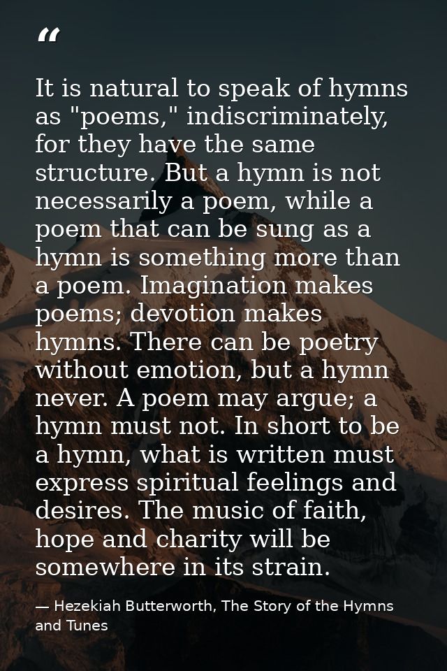 It is natural to speak of hymns as "poems," indiscriminately, for they have the same structure. But a hymn is not necess — Hezekiah Butterworth, The Story of the Hymns and Tunes