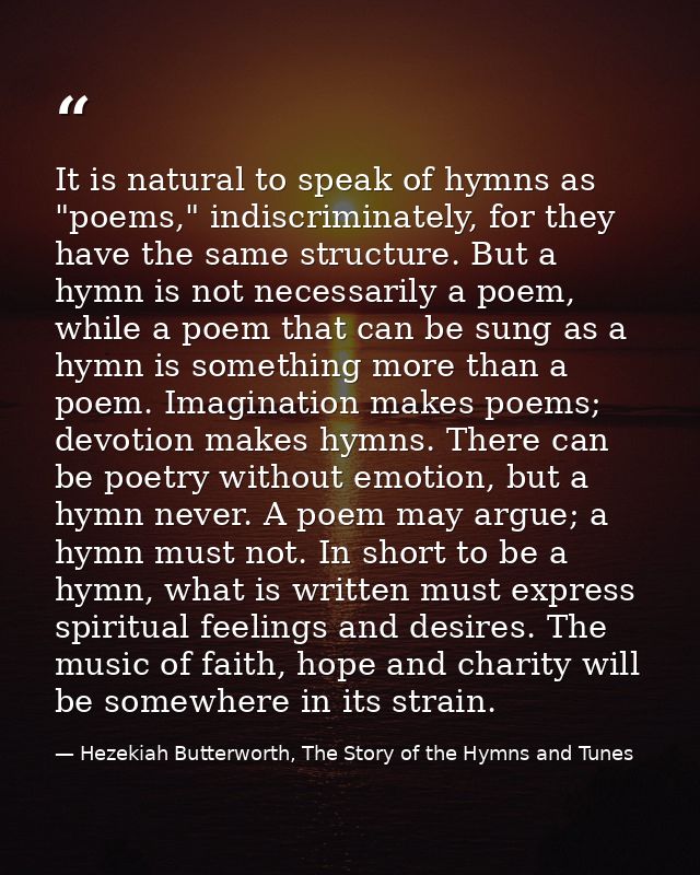 It is natural to speak of hymns as "poems," indiscriminately, for they have the same structure. But a hymn is not necess — Hezekiah Butterworth, The Story of the Hymns and Tunes