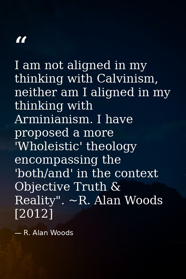 I am not aligned in my thinking with Calvinism, neither am I aligned in my thinking with Arminianism. I have proposed a  — R. Alan Woods
