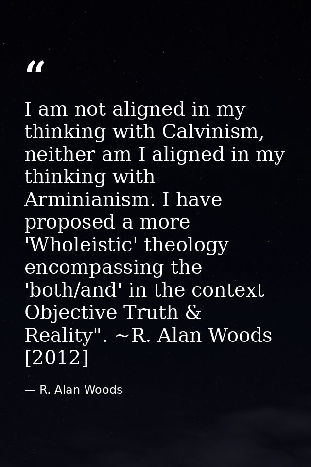 I am not aligned in my thinking with Calvinism, neither am I aligned in my thinking with Arminianism. I have proposed a  — R. Alan Woods