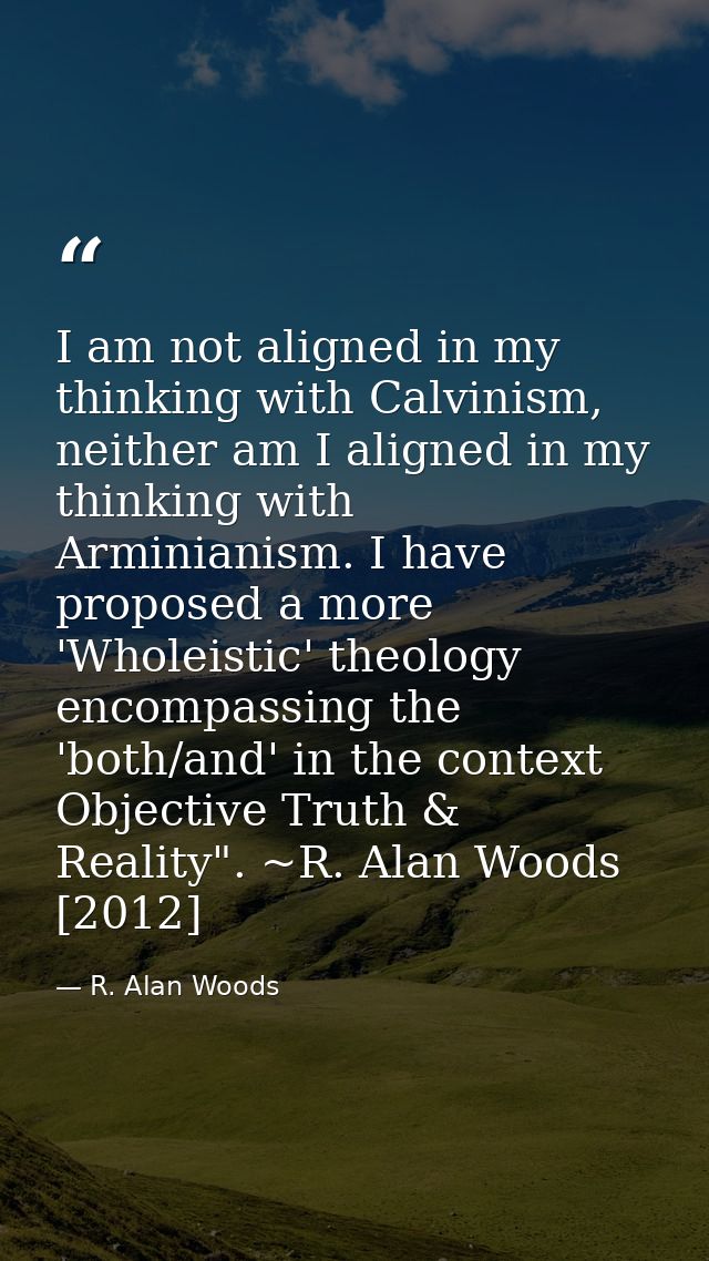I am not aligned in my thinking with Calvinism, neither am I aligned in my thinking with Arminianism. I have proposed a  — R. Alan Woods